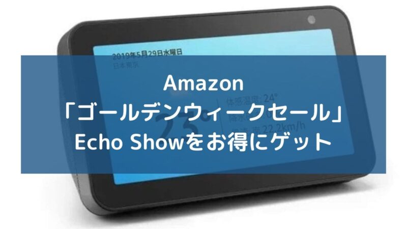 amazonゴールデンウィークセールでEcho Showをお得にゲット